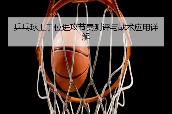 乒乓球上手位进攻节奏测评与战术应用详解